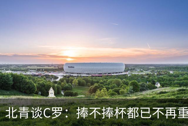北青谈C罗：捧不捧杯都已不再重要，传奇早已铸就