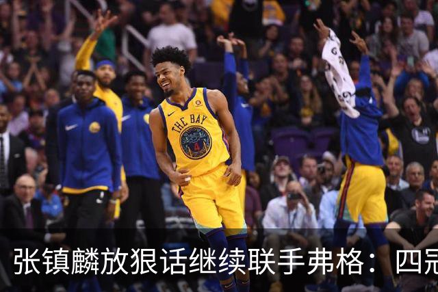 张镇麟放狠话继续联手弗格：四冠只是开始想要拿更多！两人关系不止是抱大腿