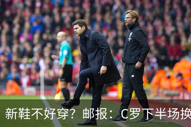 新鞋不好穿？邮报：C罗下半场换掉金色定制战靴，给耐克出了难题
