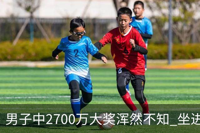 男子中2700万大奖浑然不知 坐进兑奖室直发懵