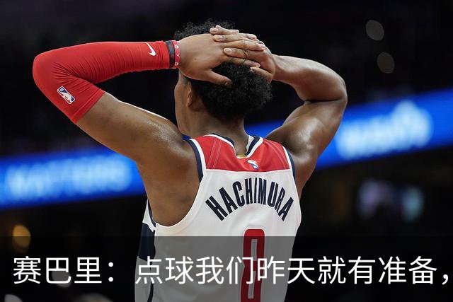 赛巴里：点球我们昨天就有准备，所以我早就知道自己要怎么踢了
